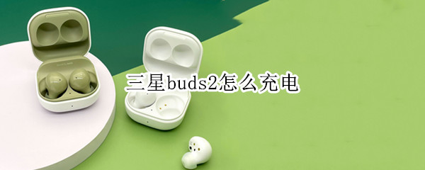三星buds2怎么充电（三星buds2怎么充电次数）