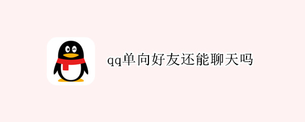 qq单向好友还能聊天吗 qq单向好友还能聊天吗
