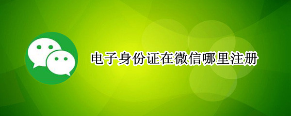 电子身份证在微信哪里注册（身份证注册的微信）