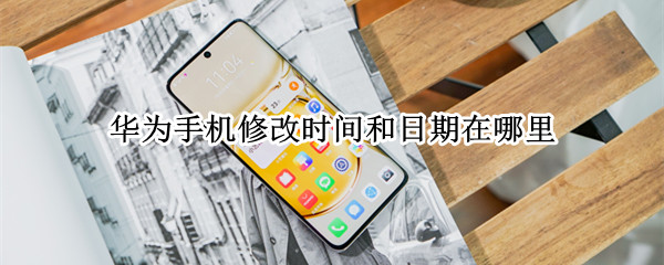 华为手机修改时间和日期在哪里 华为手机如何修改时间和日期