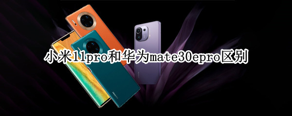 小米11pro和华为mate30epro区别（小米11pro和华为mate30epro哪个好）