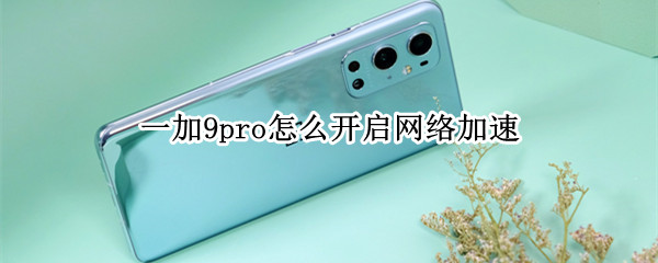 一加9pro怎么开启网络加速 一加9pro怎么设置5g网络