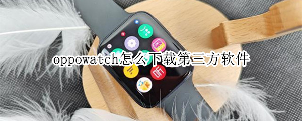 oppowatch怎么下载第三方软件 oppowatch下载第三方软件手机