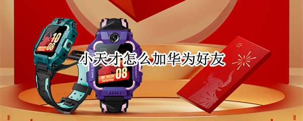 小天才手表和华为手表怎么加好友（华为手表 小天才手表 加好友）