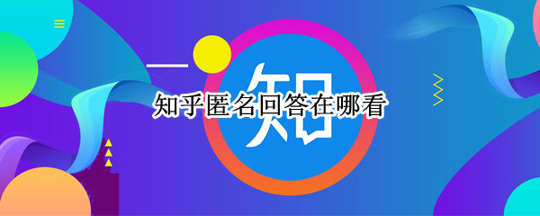 知乎匿名回答在哪看（知乎匿名回答怎么看）