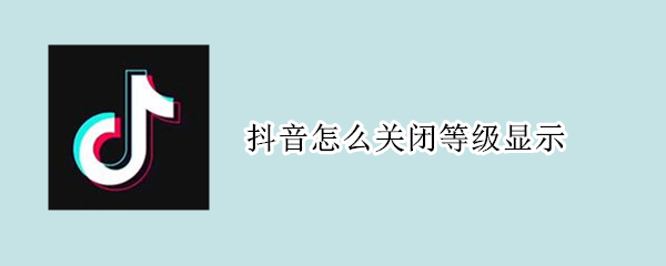 抖音怎么关闭等级显示 抖音怎么关闭等级显示功能