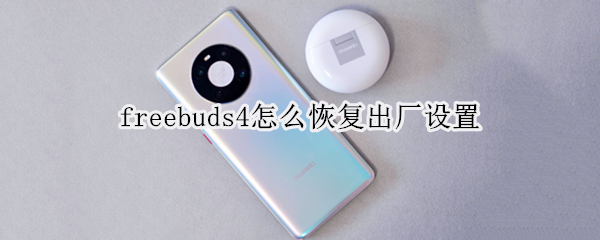 freebuds4怎么恢复出厂设置 华为freebuds4怎么恢复出厂设置