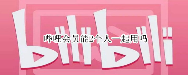 哔哩会员能2个人一起用吗（哔哩哔哩会员可以三个人共享吗?）