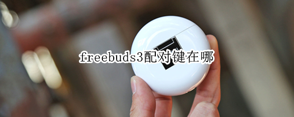 freebuds3配对键在哪 华为无线耳机为什么搜索不到