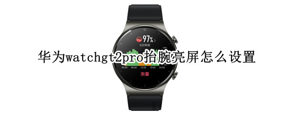 华为watchgt2pro抬腕亮屏怎么设置（华为watchgt2pro抬腕亮屏不灵敏）