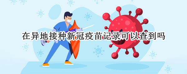 在异地接种新冠疫苗记录可以查到吗（可以查外地新冠疫苗接种记录吗）