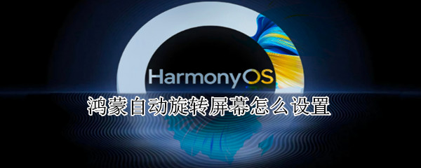 鸿蒙自动旋转屏幕怎么设置 鸿蒙怎样设置旋转屏幕