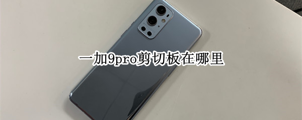 一加9pro剪切板在哪里（一加9pro剪切板在哪里打开）
