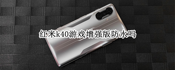 红米k40游戏增强版防水吗 红米k40游戏增强版有防水吗