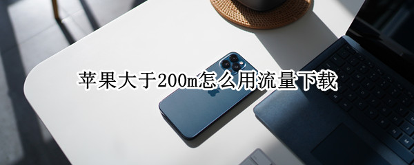 苹果大于200m怎么用流量下载（苹果大于200m怎么用流量下载微信）