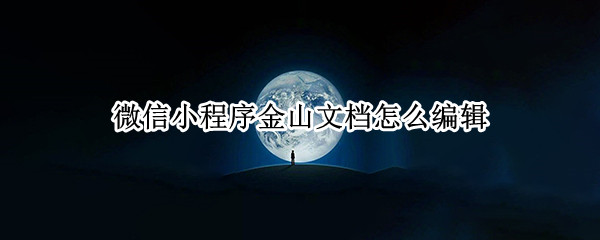 微信小程序金山文档怎么编辑（微信小程序金山文档怎么编辑表格）