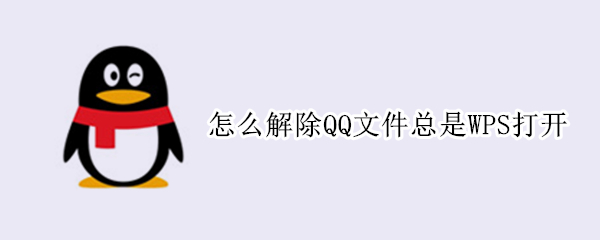 怎么解除QQ文件总是WPS打开（qq文件怎么取消总是wps）