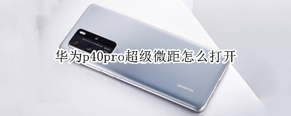 华为p40pro超级微距怎么打开 华为p40pro微距在哪