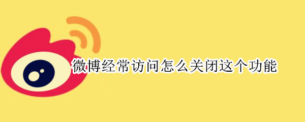 微博经常访问怎么关闭这个功能 微博经常访问怎么关闭这个功能2021