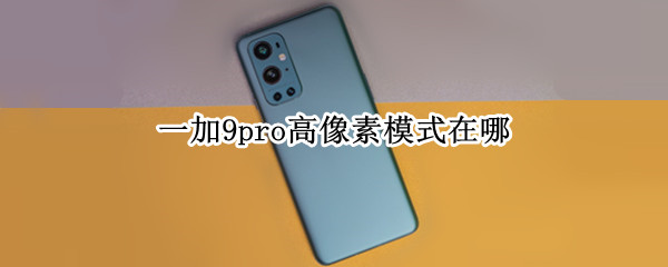 一加9pro高像素模式在哪（一加9pro 高像素）