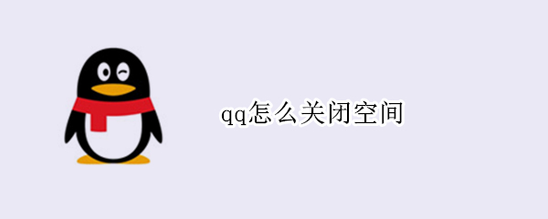qq怎么关闭空间 qq怎么关闭空间访问权限