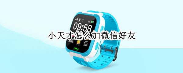 小天才怎么加微信好友（小天才怎么加微信好友视频）