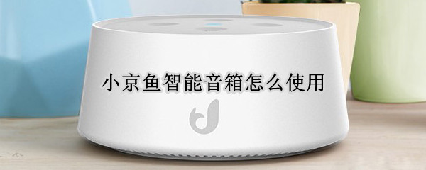 小京鱼智能音箱怎么使用 小京鱼智能音箱怎么使用立体声