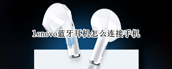 lenovo蓝牙耳机怎么连接手机（lenovo蓝牙耳机连接手机电话外放）