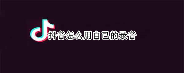 抖音怎么用自己的录音 抖音怎么上传自己的音乐