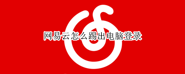 网易云怎么踢出电脑登录 网易云电脑登录怎么挤掉