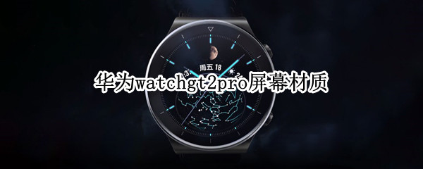 华为watchgt2pro屏幕材质 华为gt2pro手表屏幕材质