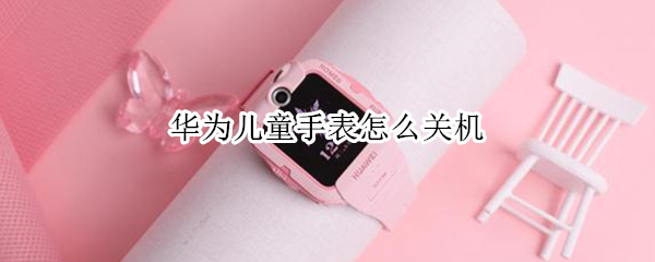华为儿童手表怎么关机（华为儿童手表怎么关机开机）