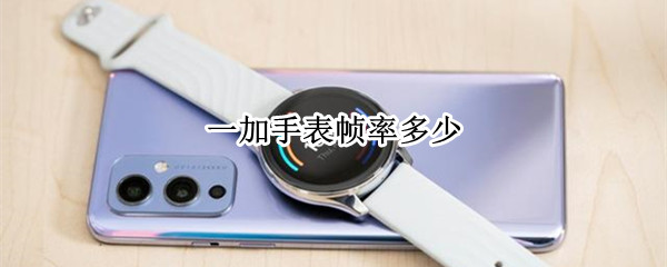 一加手表帧率多少 一加手表帧率多少算正常