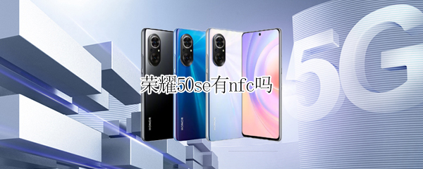 荣耀50se有nfc吗 荣耀50se有nfc吗?