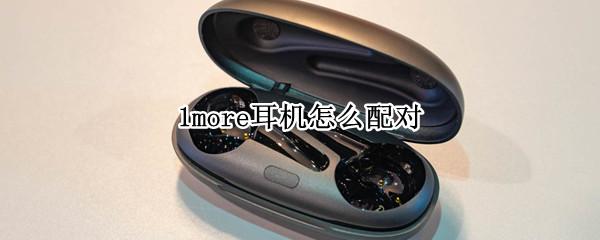 1more耳机怎么配对 1more耳机怎么配对手机