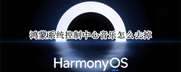 鸿蒙系统控制中心音乐怎么去掉 鸿蒙关闭控制中心音乐