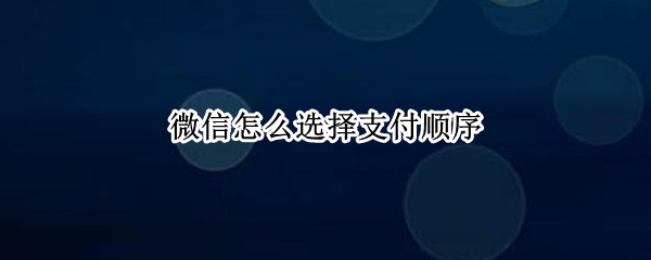 微信怎么选择支付顺序 微信选择支付顺序在哪里
