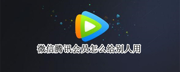 微信腾讯会员怎么给别人用 微信腾讯会员怎么给别人用手机