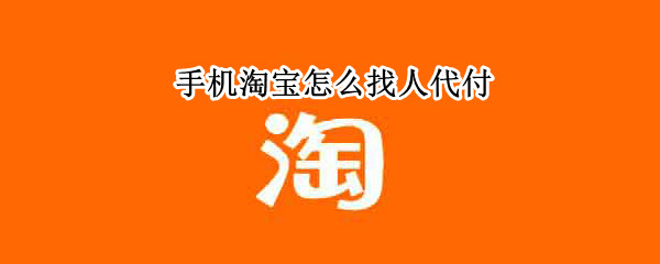 手机淘宝怎么找人代付 手机淘宝怎么找人代付款方法