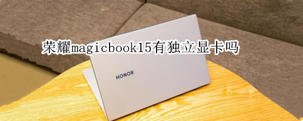 荣耀magicbook15有独立显卡吗（荣耀magicbook15是独显吗）