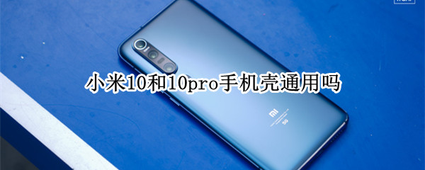 小米10和10pro手机壳通用吗 小米10跟10pro手机壳通用吗