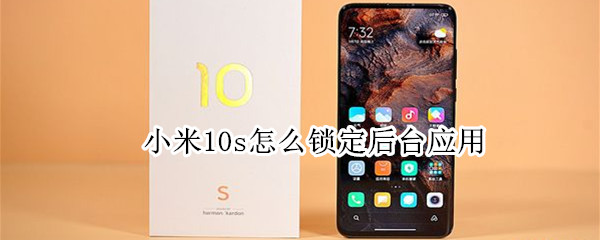 小米10s怎么锁定后台应用 小米10s怎么锁定屏幕