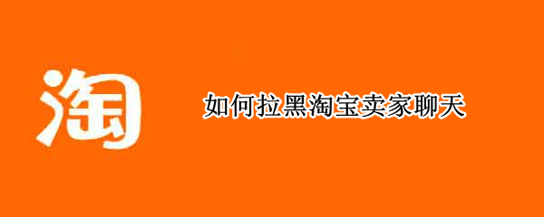 如何拉黑淘宝卖家聊天 怎么拉黑淘宝店家聊天