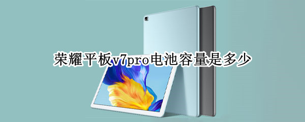 荣耀平板v7pro电池容量是多少 荣耀平板v7pro电池多大