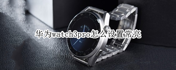 华为watch3pro怎么设置常亮 华为watch3pro怎么设置常亮表盘