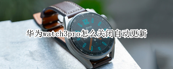 华为watch3pro怎么关闭自动更新（华为watch3怎么更新系统）