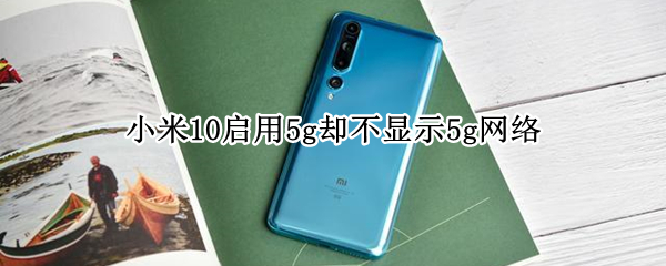 小米10启用5g却不显示5g网络（小米10开了5g怎么不显示5g）