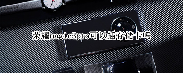荣耀magic3pro可以插存储卡吗（magic3pro支持存储卡）
