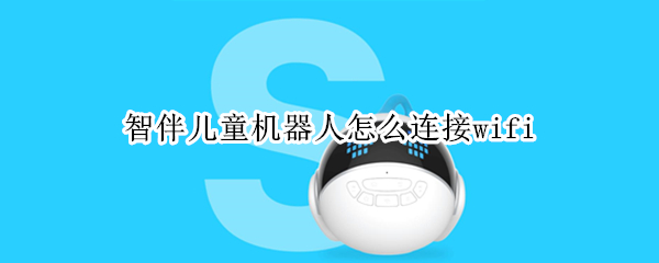 智伴儿童机器人怎么连接wifi 智伴儿童机器人怎么连接蓝牙