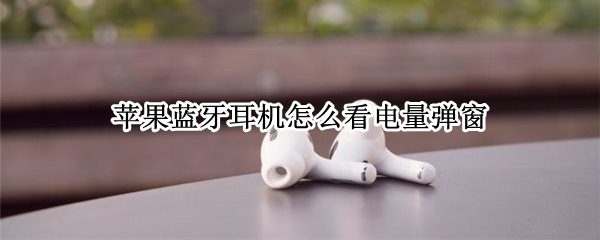 苹果蓝牙耳机怎么看电量弹窗 iphone蓝牙耳机怎么看电量显示